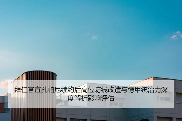 拜仁官宣孔帕尼续约后高位防线改造与德甲统治力深度解析影响评估