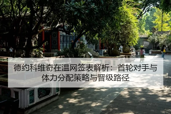 德约科维奇在温网签表解析：首轮对手与体力分配策略与晋级路径